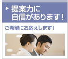 提案力に自身があります！ ご希望にお応えします！